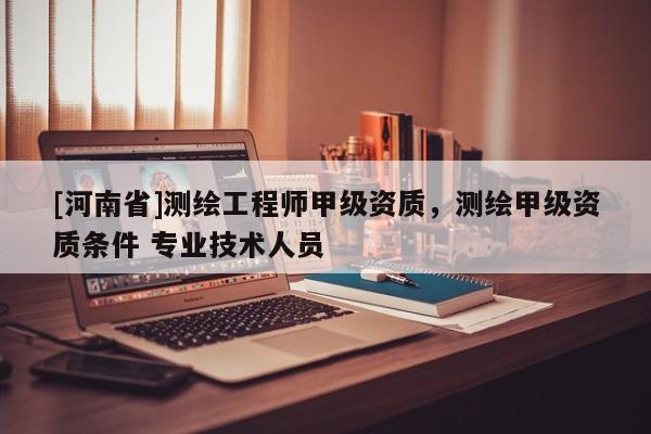 [河南省]測繪工程師甲級資質，測繪甲級資質條件 專業技術人員