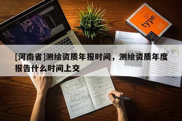 [河南省]測繪資質年報時間，測繪資質年度報告什么時間上交