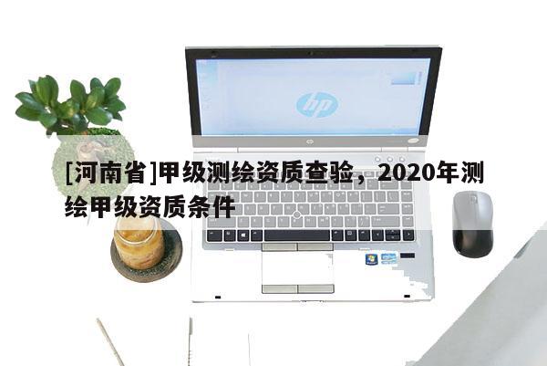 [河南省]甲級測繪資質查驗，2020年測繪甲級資質條件