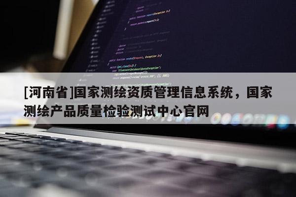 [河南省]國家測繪資質管理信息系統，國家測繪產品質量檢驗測試中心官網