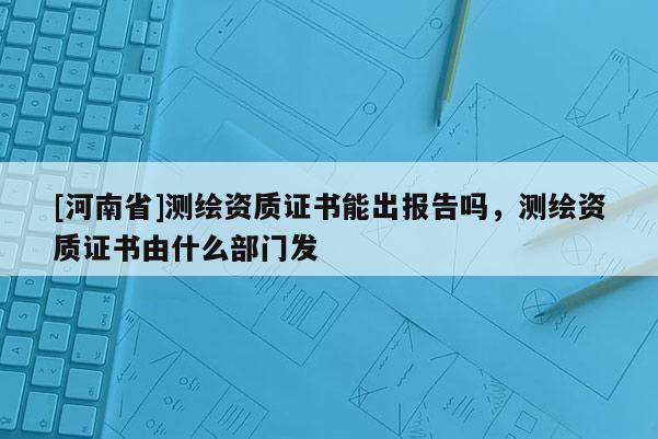 [河南省]測繪資質證書能出報告嗎，測繪資質證書由什么部門發