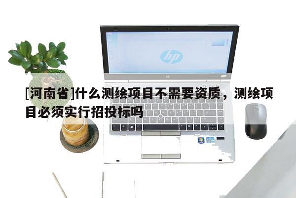 [河南省]什么測繪項目不需要資質，測繪項目必須實行招投標嗎