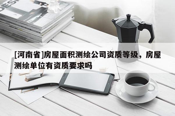 [河南省]房屋面積測繪公司資質等級，房屋測繪單位有資質要求嗎