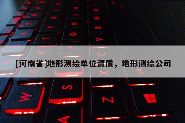 [河南省]地形測繪單位資質，地形測繪公司