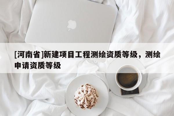 [河南省]新建項目工程測繪資質等級，測繪申請資質等級