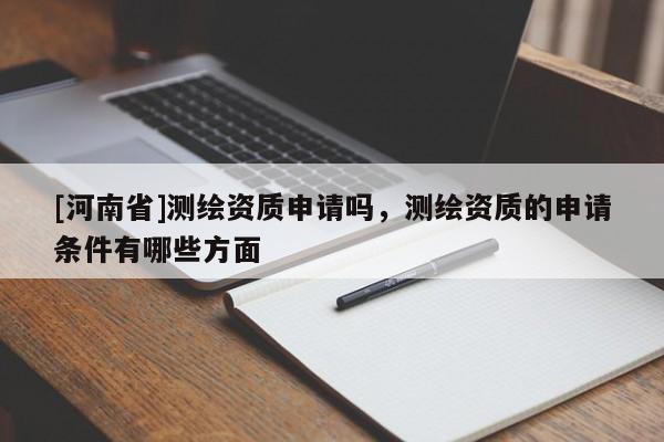 [河南省]測繪資質申請嗎，測繪資質的申請條件有哪些方面