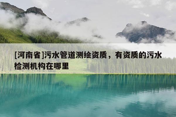 [河南省]污水管道測繪資質，有資質的污水檢測機構在哪里