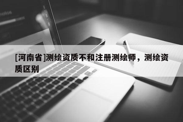 [河南省]測繪資質不和注冊測繪師，測繪資質區別