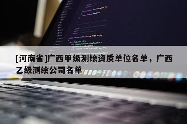 [河南省]廣西甲級測繪資質單位名單，廣西乙級測繪公司名單