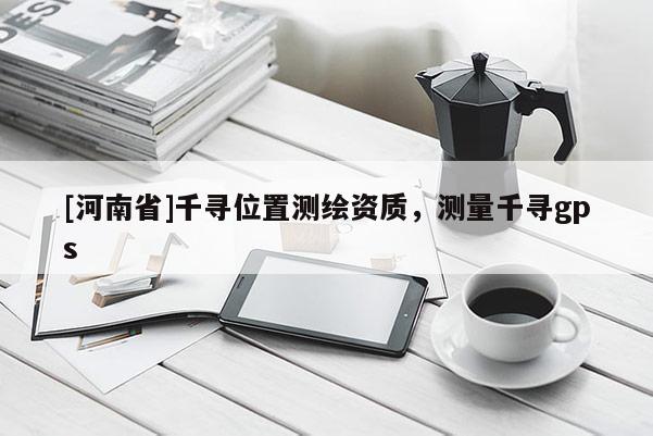 [河南省]千尋位置測繪資質，測量千尋gps