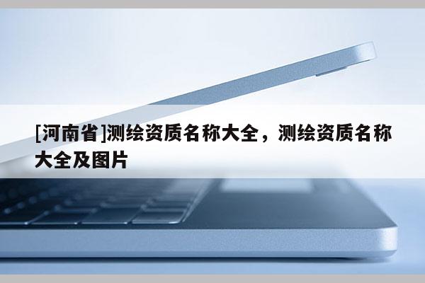 [河南省]測繪資質名稱大全，測繪資質名稱大全及圖片