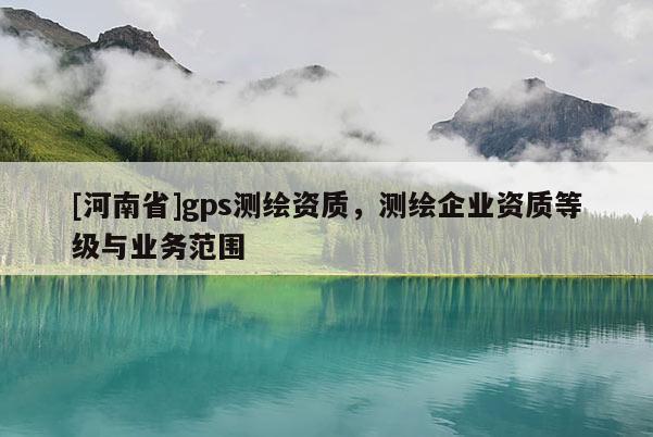 [河南省]gps測繪資質，測繪企業資質等級與業務范圍