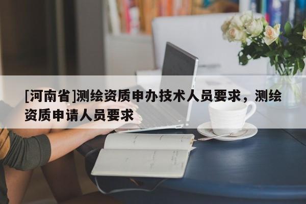[河南省]測繪資質申辦技術人員要求，測繪資質申請人員要求
