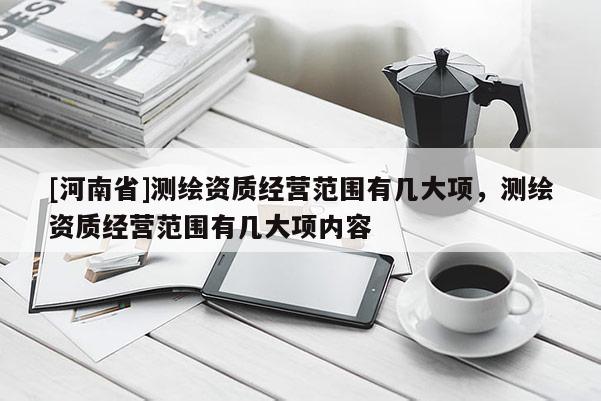 [河南省]測繪資質經營范圍有幾大項，測繪資質經營范圍有幾大項內容
