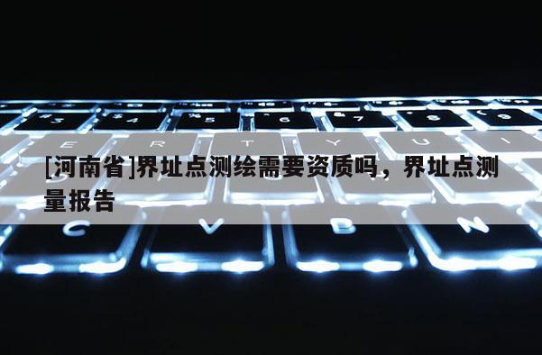 [河南省]界址點測繪需要資質嗎，界址點測量報告