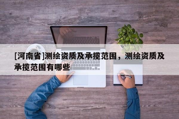 [河南省]測繪資質及承攬范圍，測繪資質及承攬范圍有哪些