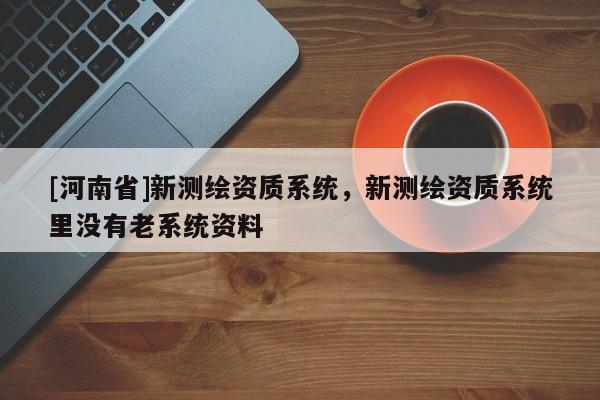 [河南省]新測繪資質系統，新測繪資質系統里沒有老系統資料