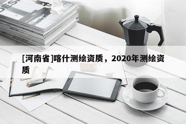 [河南省]喀什測繪資質，2020年測繪資質