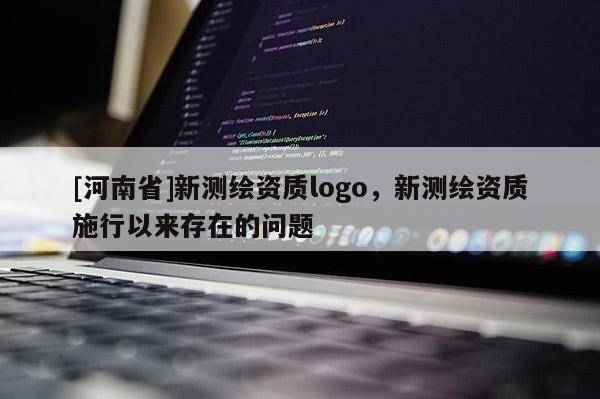 [河南省]新測繪資質logo，新測繪資質施行以來存在的問題