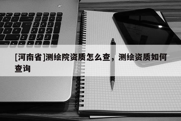 [河南省]測繪院資質怎么查，測繪資質如何查詢