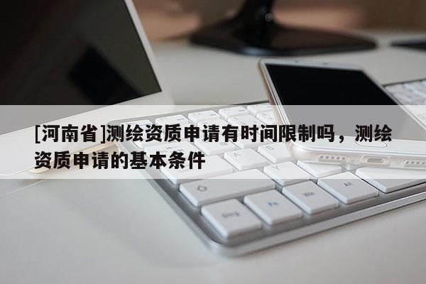 [河南省]測繪資質申請有時間限制嗎，測繪資質申請的基本條件
