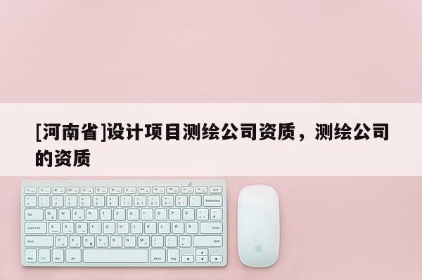 [河南省]設計項目測繪公司資質，測繪公司的資質