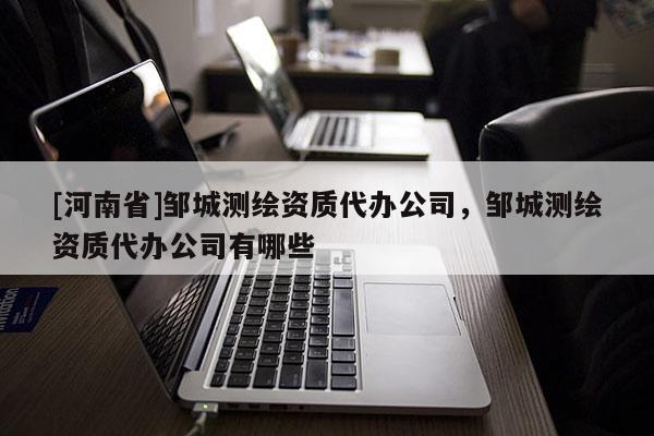 [河南省]鄒城測繪資質代辦公司，鄒城測繪資質代辦公司有哪些