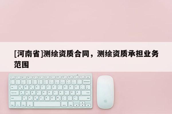 [河南省]測繪資質合同，測繪資質承擔業務范圍