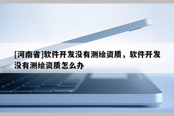 [河南省]軟件開發(fā)沒(méi)有測(cè)繪資質(zhì)，軟件開發(fā)沒(méi)有測(cè)繪資質(zhì)怎么辦