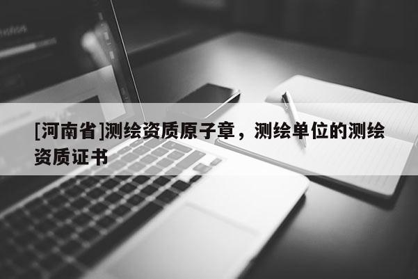 [河南省]測繪資質原子章，測繪單位的測繪資質證書