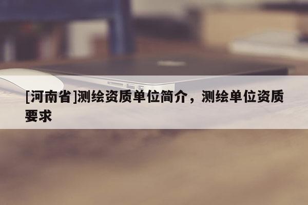 [河南省]測繪資質單位簡介，測繪單位資質要求