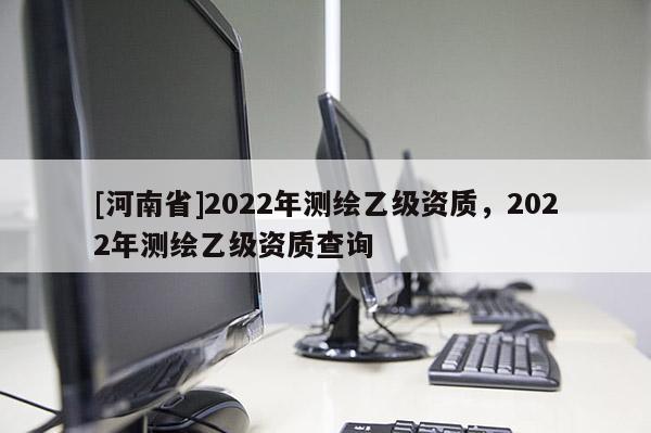 [河南省]2022年測繪乙級資質，2022年測繪乙級資質查詢
