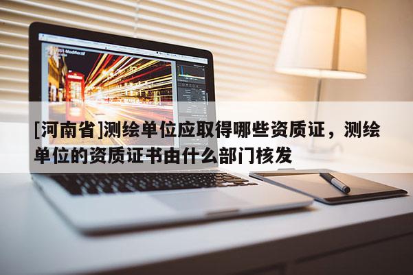 [河南省]測繪單位應取得哪些資質證，測繪單位的資質證書由什么部門核發
