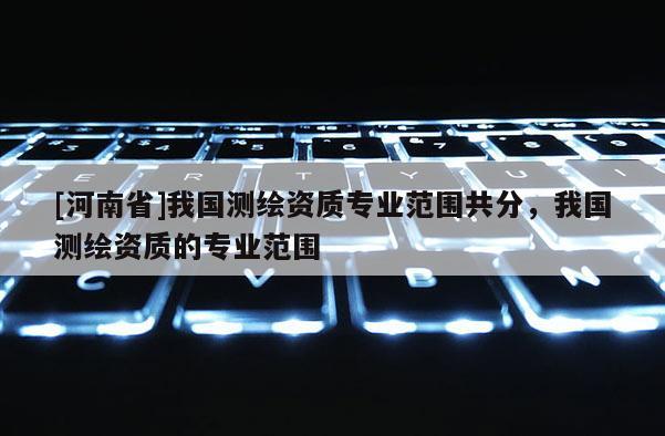 [河南省]我國測繪資質專業范圍共分，我國測繪資質的專業范圍