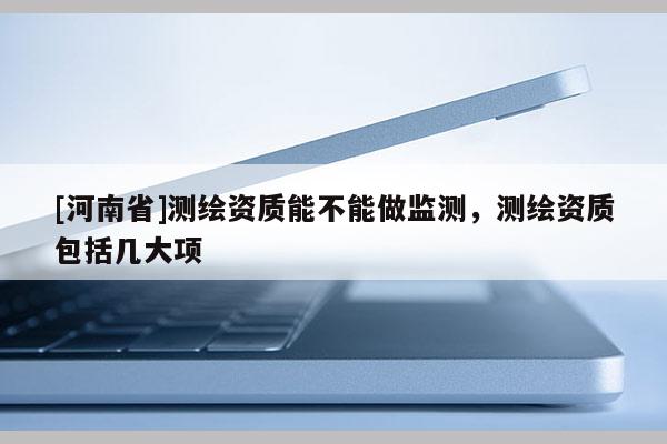 [河南省]測繪資質能不能做監測，測繪資質包括幾大項