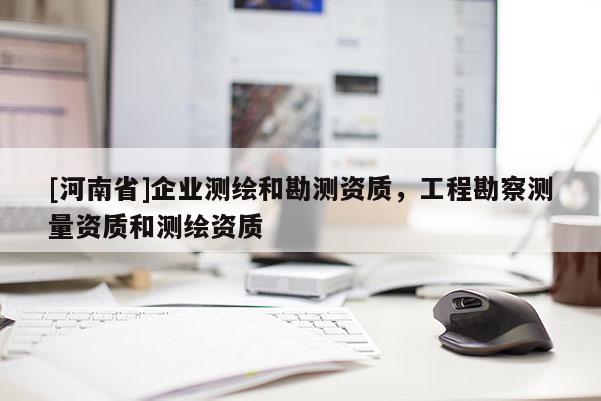 [河南省]企業測繪和勘測資質，工程勘察測量資質和測繪資質