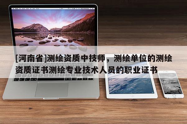 [河南省]測繪資質中 *** ，測繪單位的測繪資質證書測繪專業技術人員的職業證書