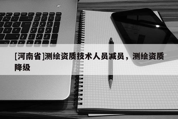 [河南省]測繪資質技術人員減員，測繪資質降級