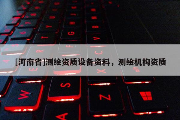 [河南省]測繪資質設備資料，測繪機構資質