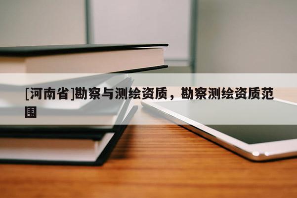 [河南省]勘察與測繪資質，勘察測繪資質范圍