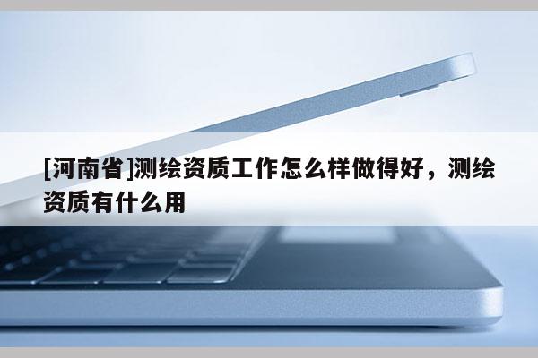 [河南省]測繪資質工作怎么樣做得好，測繪資質有什么用
