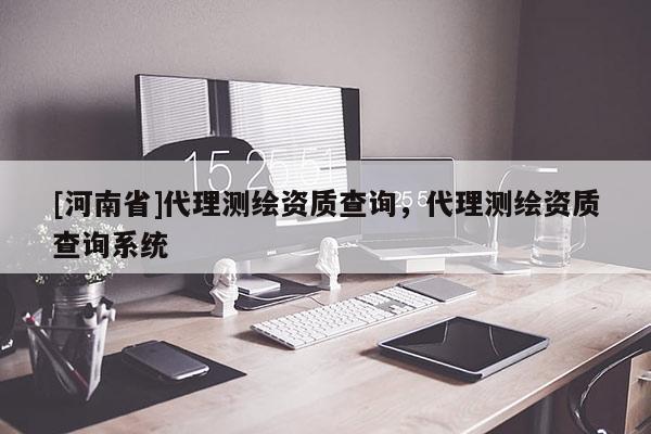[河南省] *** 測繪資質查詢， *** 測繪資質查詢系統