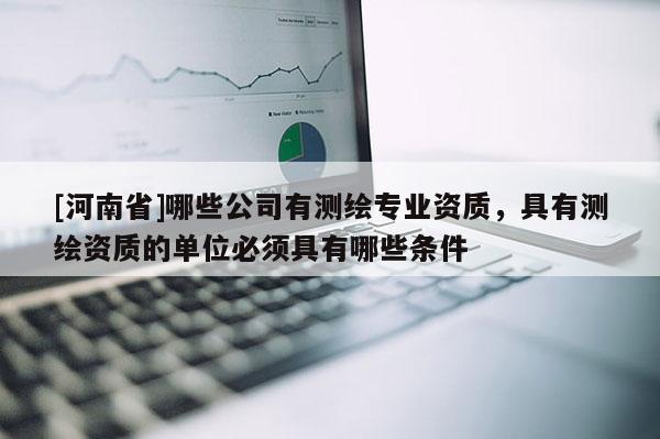 [河南省]哪些公司有測繪專業資質，具有測繪資質的單位必須具有哪些條件