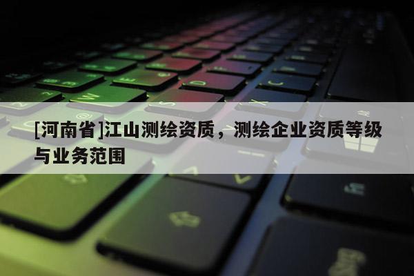 [河南省]江山測繪資質，測繪企業資質等級與業務范圍