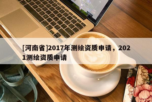 [河南省]2017年測繪資質申請，2021測繪資質申請