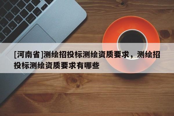 [河南省]測(cè)繪招投標(biāo)測(cè)繪資質(zhì)要求，測(cè)繪招投標(biāo)測(cè)繪資質(zhì)要求有哪些