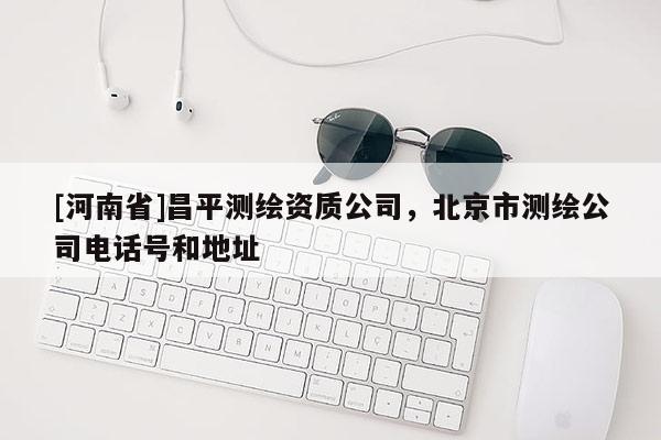 [河南省]昌平測(cè)繪資質(zhì)公司，北京市測(cè)繪公司 *** 號(hào)和地址