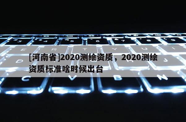 [河南省]2020測繪資質，2020測繪資質標準啥時候出臺