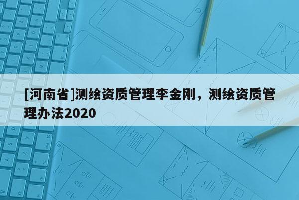 [河南省]測繪資質(zhì)管理李金剛，測繪資質(zhì)管理辦法2020