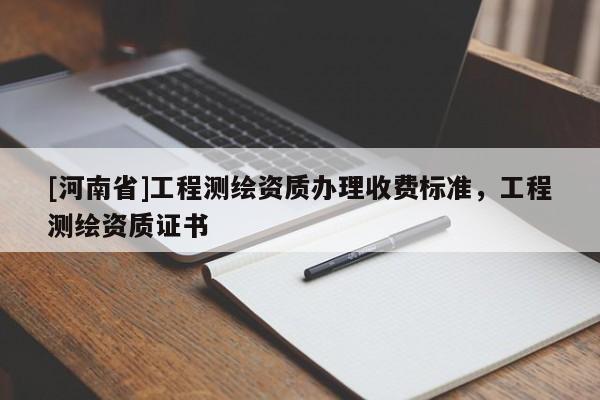 [河南省]工程測繪資質(zhì)辦理收費標(biāo)準(zhǔn)，工程測繪資質(zhì)證書